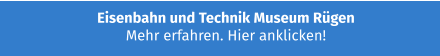 Eisenbahn und Technik Museum Rügen Mehr erfahren. Hier anklicken!